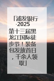 浦发银行·2025第十三届黑龙江国际徒步节！装备包发放首日，千余人领取