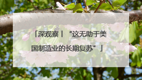 深观察丨“这无助于美国制造业的长期复苏”