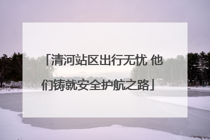 清河站区出行无忧 他们铸就安全护航之路