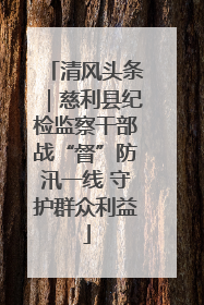 清风头条｜慈利县纪检监察干部战“督”防汛一线 守护群众利益