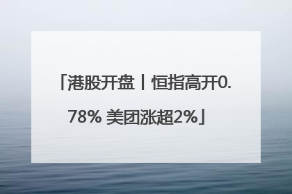 港股开盘丨恒指高开0.78% 美团涨超2%
