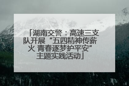 湖南交警：高速三支队开展“五四精神传薪火 青春逐梦护平安”主题实践活动