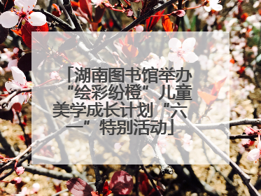 湖南图书馆举办“绘彩纷橙”儿童美学成长计划“六一”特别活动