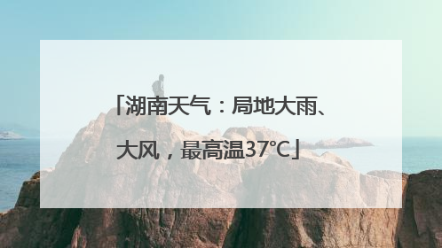 湖南天气：局地大雨、大风，最高温37℃