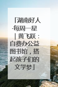 湖南好人·每周一星｜黄飞跃：自费办公益图书馆，搭起孩子们的文学梦