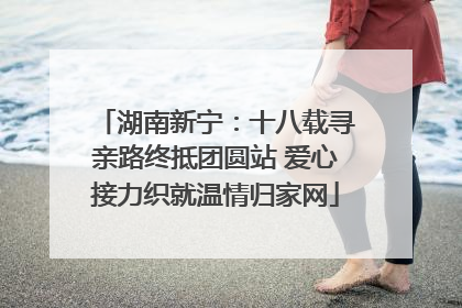 湖南新宁：十八载寻亲路终抵团圆站 爱心接力织就温情归家网
