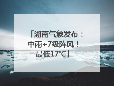 湖南气象发布：中雨+7级阵风！最低17℃