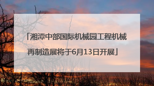 湘潭中部国际机械园工程机械再制造展将于6月13日开展