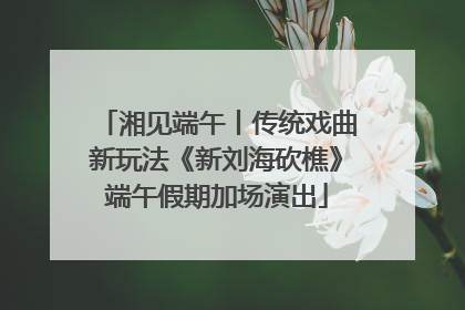 湘见端午丨传统戏曲新玩法《新刘海砍樵》端午假期加场演出