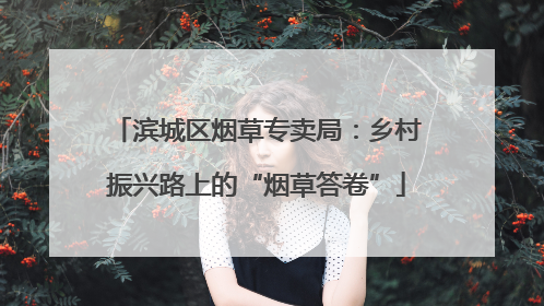 滨城区烟草专卖局：乡村振兴路上的“烟草答卷”