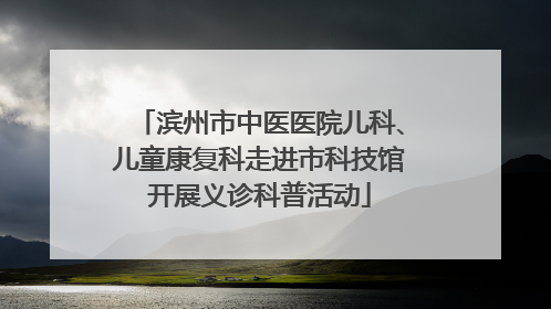 滨州市中医医院儿科、儿童康复科走进市科技馆开展义诊科普活动