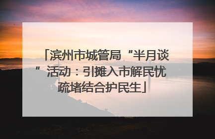 滨州市城管局“半月谈”活动：引摊入市解民忧 疏堵结合护民生