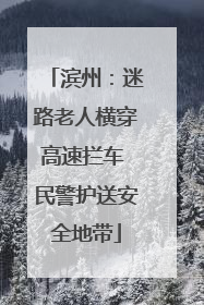 滨州：迷路老人横穿高速拦车 民警护送安全地带