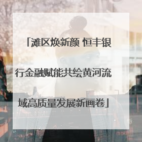 滩区焕新颜 恒丰银行金融赋能共绘黄河流域高质量发展新画卷
