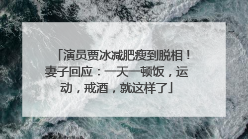 演员贾冰减肥瘦到脱相！妻子回应：一天一顿饭，运动，戒酒，就这样了
