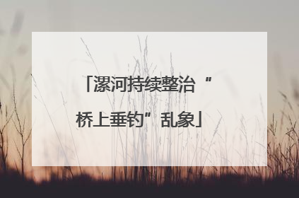 漯河持续整治“桥上垂钓”乱象