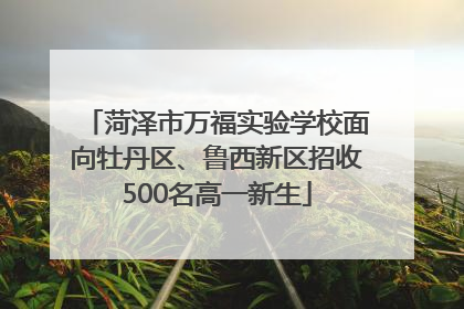 菏泽市万福实验学校面向牡丹区、鲁西新区招收500名高一新生