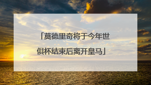 莫德里奇将于今年世俱杯结束后离开皇马