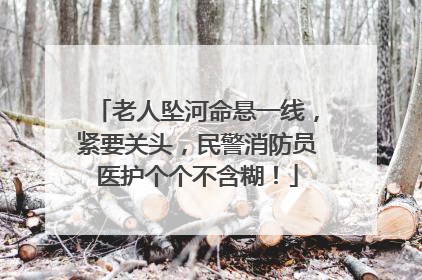 老人坠河命悬一线，紧要关头，民警消防员医护个个不含糊！