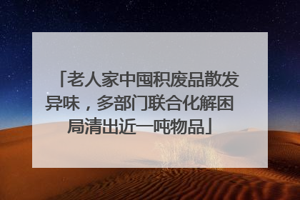 老人家中囤积废品散发异味，多部门联合化解困局清出近一吨物品