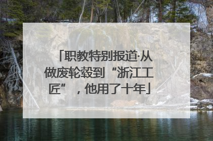职教特别报道·从做废轮毂到“浙江工匠”，他用了十年