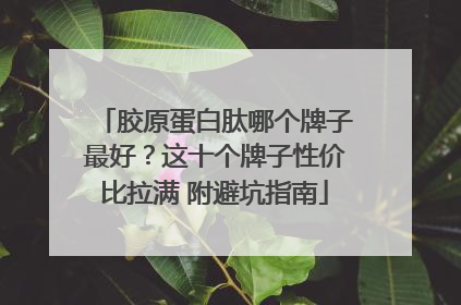 胶原蛋白肽哪个牌子最好？这十个牌子性价比拉满 附避坑指南