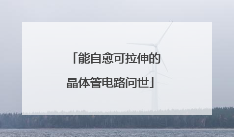 能自愈可拉伸的晶体管电路问世