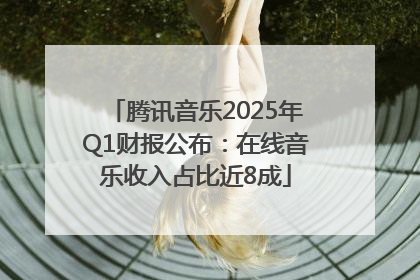 腾讯音乐2025年Q1财报公布：在线音乐收入占比近8成