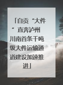 自贡“大件”直奔泸州 川南首条千吨级大件运输通道建设加速推进
