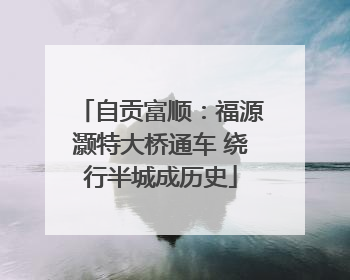 自贡富顺：福源灏特大桥通车 绕行半城成历史