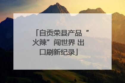 自贡荣县产品“火辣”闯世界 出口刷新纪录