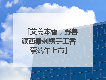 艾蒿本香，野兽派西秦刺绣手工香囊端午上市