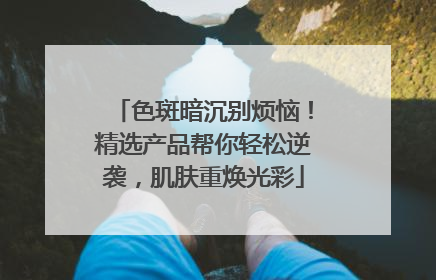 色斑暗沉别烦恼！精选产品帮你轻松逆袭，肌肤重焕光彩