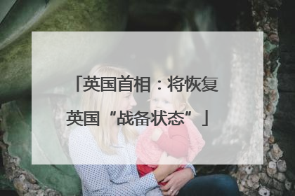 英国首相：将恢复英国“战备状态”