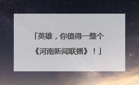 英雄，你值得一整个《河南新闻联播》！