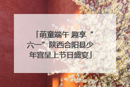 萌童端午 趣享“六一”陕西合阳县少年宫呈上节日盛宴