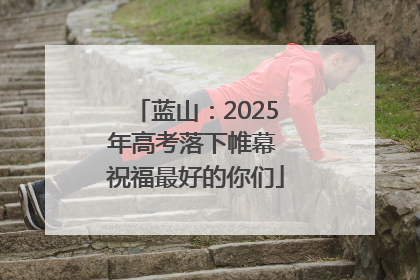 蓝山：2025年高考落下帷幕 祝福最好的你们