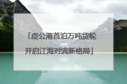 虞公港首泊万吨货轮 开启江海对流新格局