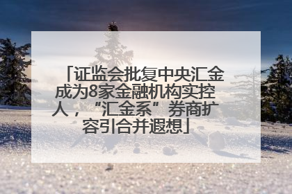 证监会批复中央汇金成为8家金融机构实控人，“汇金系”券商扩容引合并遐想