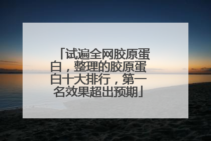 试遍全网胶原蛋白，整理的胶原蛋白十大排行，第一名效果超出预期