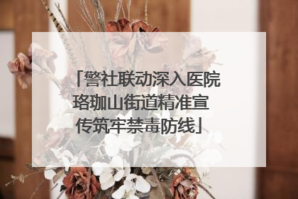 警社联动深入医院 珞珈山街道精准宣传筑牢禁毒防线