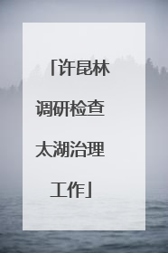 许昆林调研检查太湖治理工作