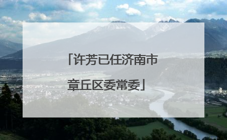 许芳已任济南市章丘区委常委