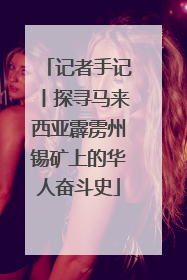 记者手记丨探寻马来西亚霹雳州锡矿上的华人奋斗史