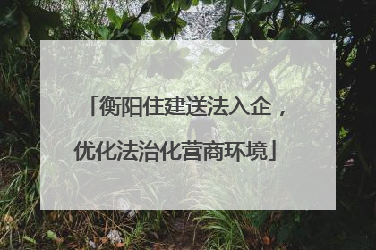 衡阳住建送法入企，优化法治化营商环境