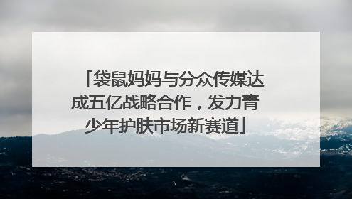 袋鼠妈妈与分众传媒达成五亿战略合作，发力青少年护肤市场新赛道
