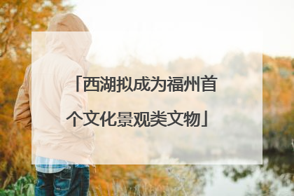 西湖拟成为福州首个文化景观类文物
