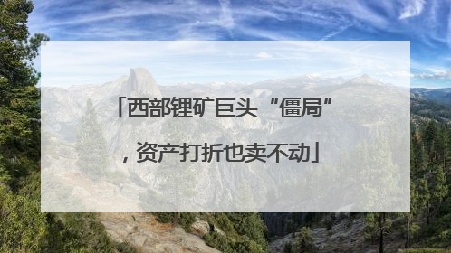 西部锂矿巨头“僵局”，资产打折也卖不动
