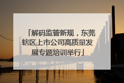 解码监管新规，东莞辖区上市公司高质量发展专题培训举行