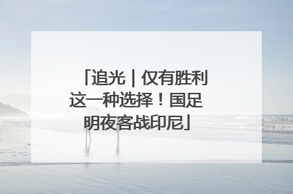 追光｜仅有胜利这一种选择！国足明夜客战印尼